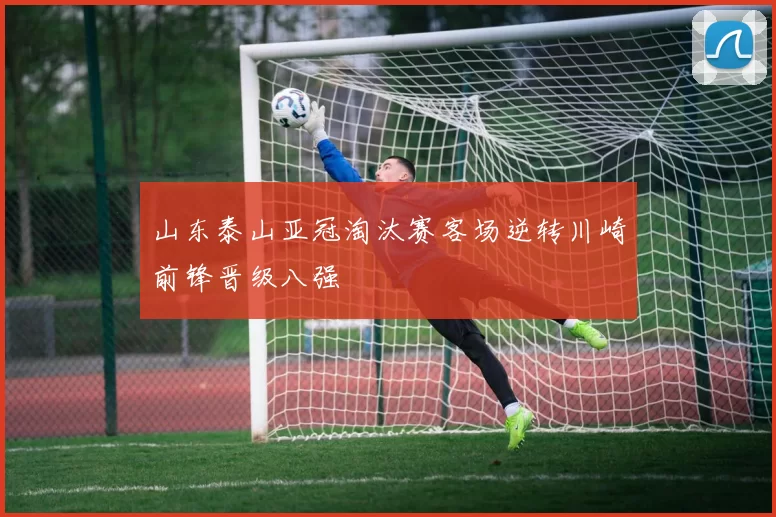 山东泰山亚冠淘汰赛客场逆转川崎前锋晋级八强