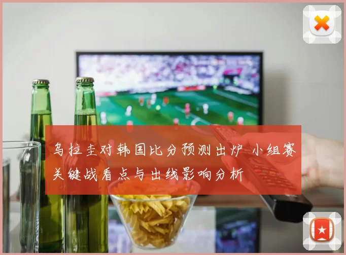 乌拉圭对韩国比分预测出炉 小组赛关键战看点与出线影响分析