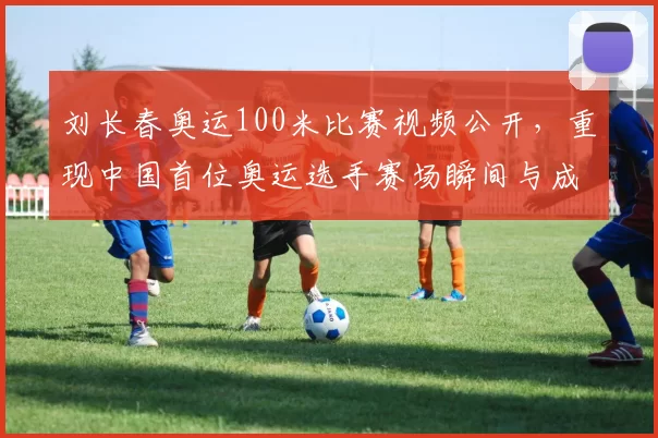 刘长春奥运100米比赛视频公开，重现中国首位奥运选手赛场瞬间与成绩