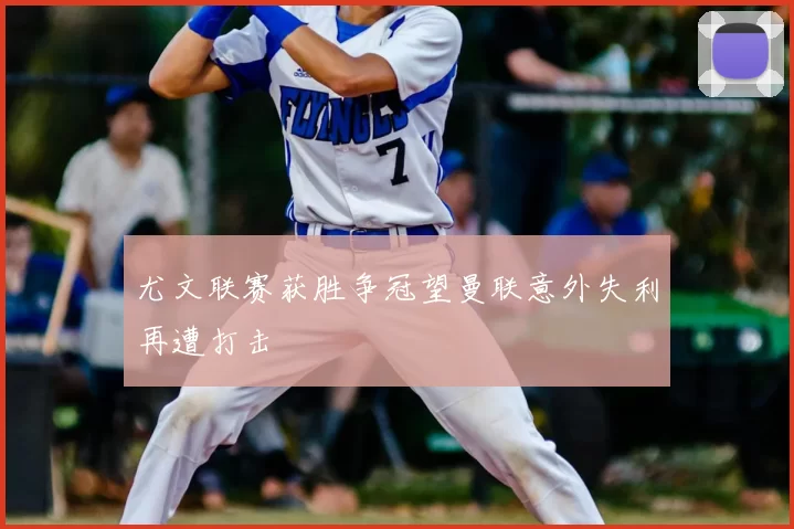 尤文联赛获胜争冠望曼联意外失利再遭打击