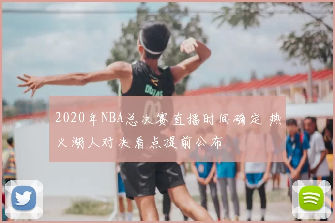 2020年NBA总决赛直播时间确定 热火湖人对决看点提前公布