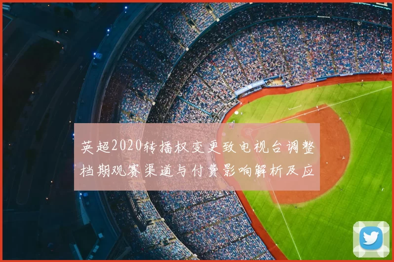 英超2020转播权变更致电视台调整档期观赛渠道与付费影响解析及应对
