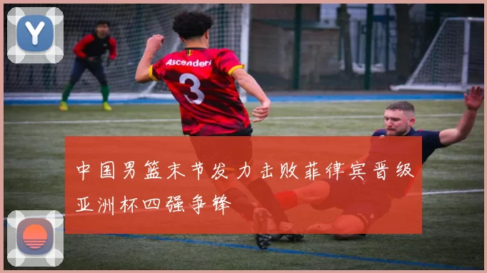 中国男篮末节发力击败菲律宾晋级亚洲杯四强争锋