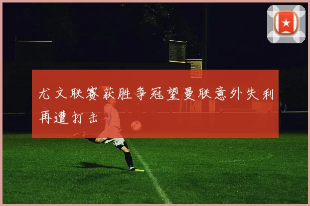 尤文联赛获胜争冠望曼联意外失利再遭打击