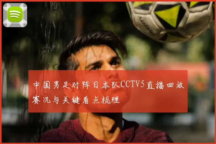 中国男足对阵日本队CCTV5直播回放赛况与关键看点梳理