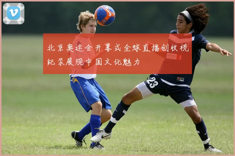 北京奥运会开幕式全球直播创收视纪录展现中国文化魅力