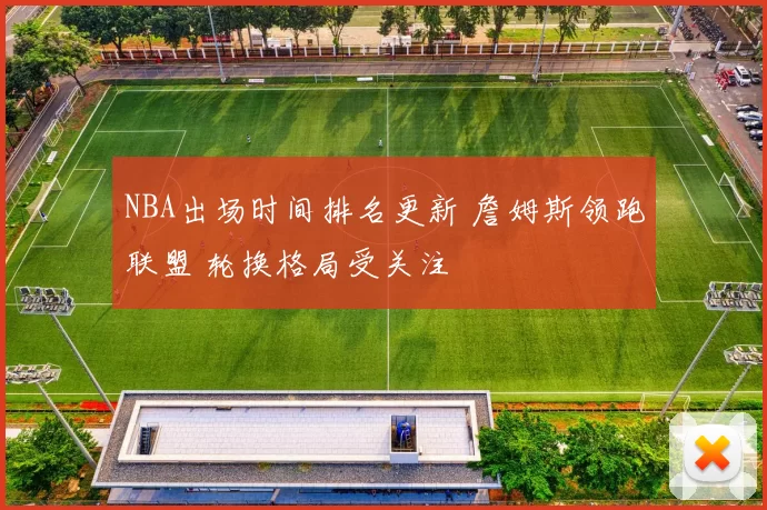 NBA出场时间排名更新 詹姆斯领跑联盟 轮换格局受关注