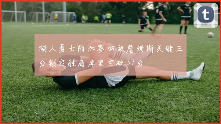 湖人勇士附加赛回放詹姆斯关键三分锁定胜局库里空砍37分