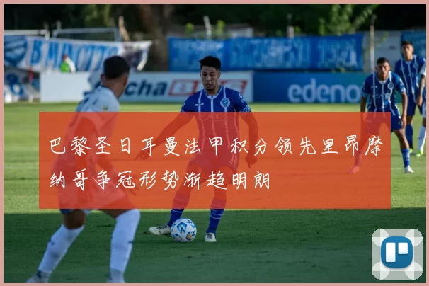 巴黎圣日耳曼法甲积分领先里昂摩纳哥争冠形势渐趋明朗