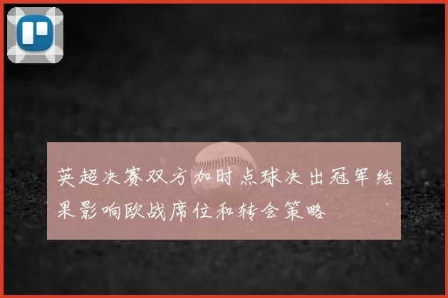 英超决赛双方加时点球决出冠军结果影响欧战席位和转会策略
