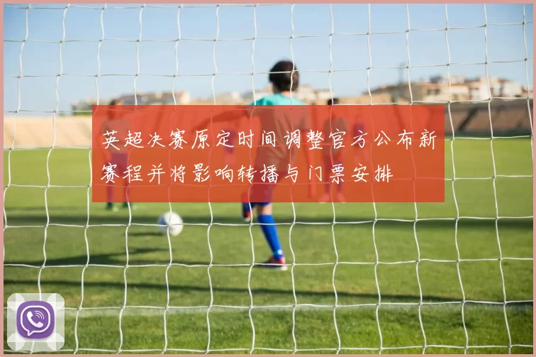 英超决赛原定时间调整官方公布新赛程并将影响转播与门票安排