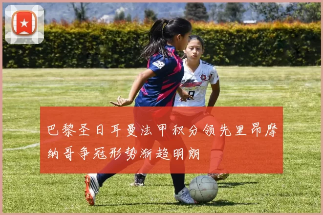 巴黎圣日耳曼法甲积分领先里昂摩纳哥争冠形势渐趋明朗