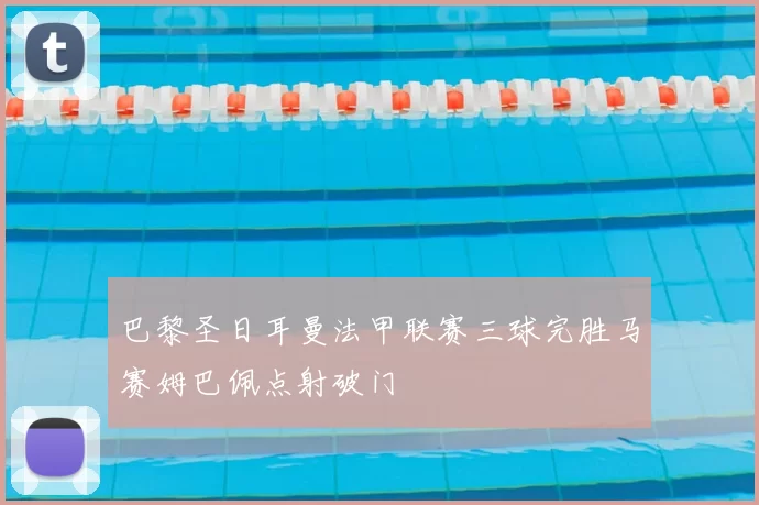 巴黎圣日耳曼法甲联赛三球完胜马赛姆巴佩点射破门