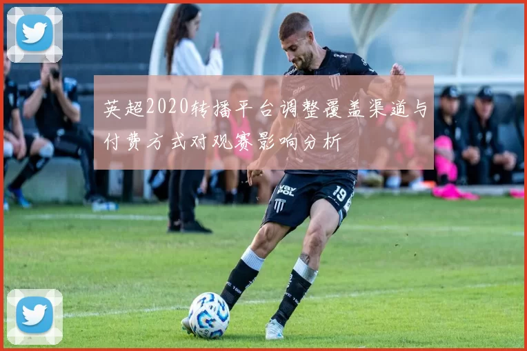 英超2020转播平台调整覆盖渠道与付费方式对观赛影响分析