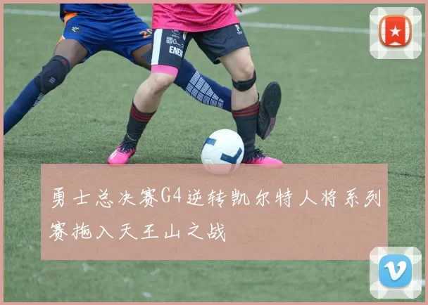 勇士总决赛G4逆转凯尔特人将系列赛拖入天王山之战