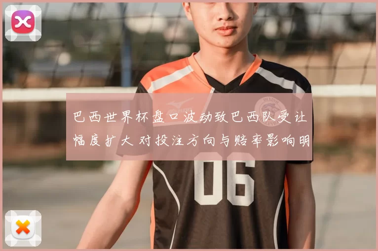 巴西世界杯盘口波动致巴西队受让幅度扩大 对投注方向与赔率影响明显