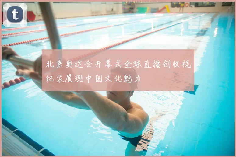 北京奥运会开幕式全球直播创收视纪录展现中国文化魅力