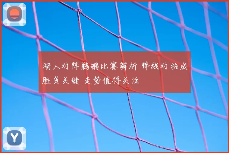 湖人对阵鹈鹕比赛解析 锋线对抗成胜负关键 走势值得关注