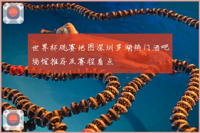 世界杯观赛地图深圳罗湖热门酒吧场馆推荐及赛程看点