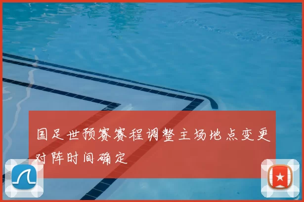 国足世预赛赛程调整主场地点变更对阵时间确定