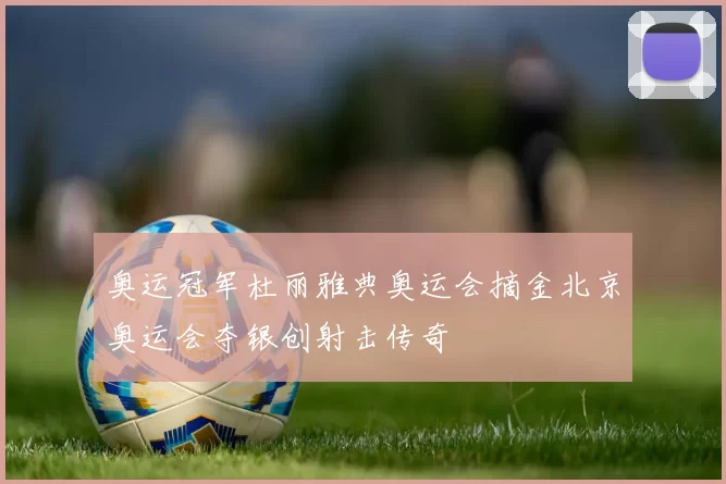 奥运冠军杜丽雅典奥运会摘金北京奥运会夺银创射击传奇