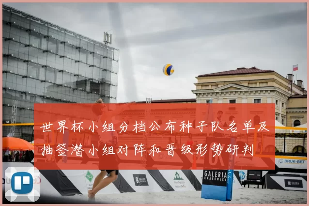 世界杯小组分档公布种子队名单及抽签潜小组对阵和晋级形势研判