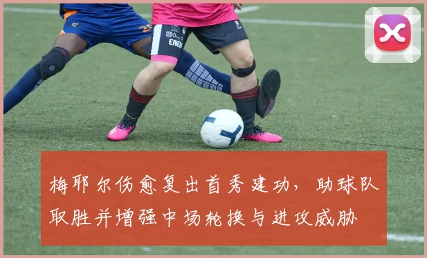 梅耶尔伤愈复出首秀建功，助球队取胜并增强中场轮换与进攻威胁