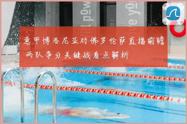 意甲博洛尼亚对佛罗伦萨直播前瞻 两队争分关键战看点解析