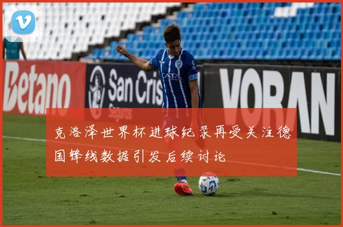 克洛泽世界杯进球纪录再受关注德国锋线数据引发后续讨论