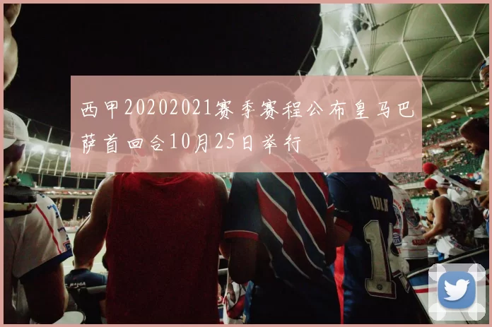 西甲20202021赛季赛程公布皇马巴萨首回合10月25日举行
