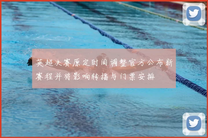 英超决赛原定时间调整官方公布新赛程并将影响转播与门票安排