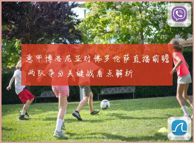 意甲博洛尼亚对佛罗伦萨直播前瞻 两队争分关键战看点解析