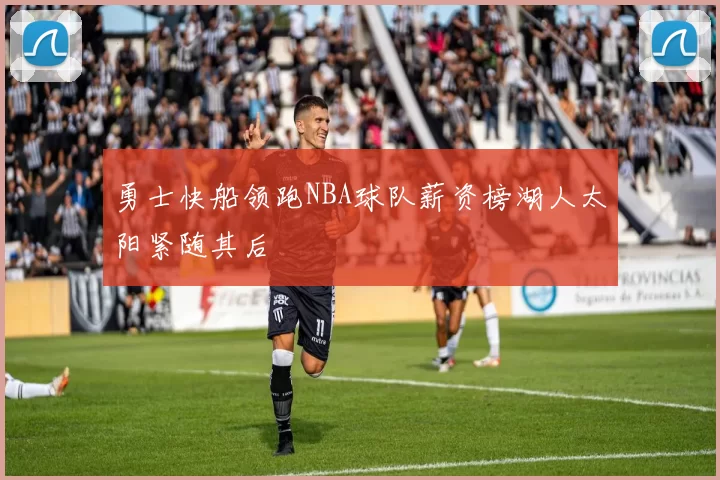 勇士快船领跑NBA球队薪资榜湖人太阳紧随其后