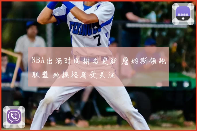 NBA出场时间排名更新 詹姆斯领跑联盟 轮换格局受关注