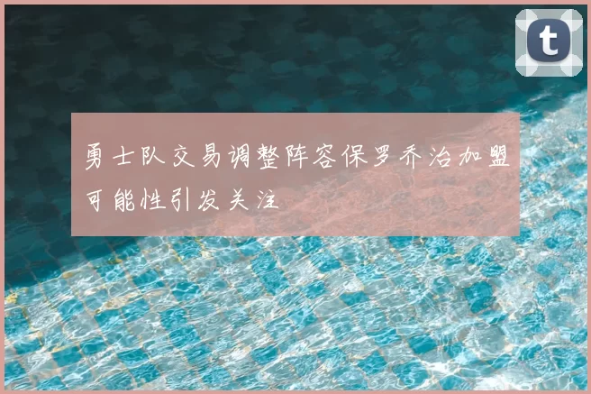 勇士队交易调整阵容保罗乔治加盟可能性引发关注