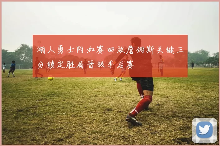 湖人勇士附加赛回放詹姆斯关键三分锁定胜局晋级季后赛