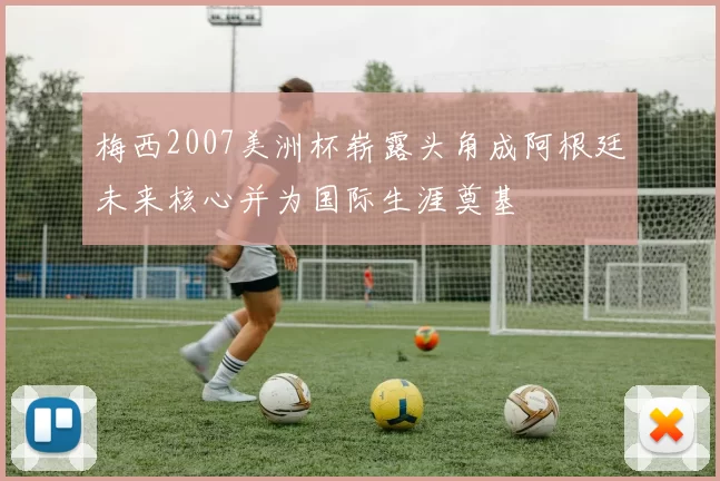 梅西2007美洲杯崭露头角成阿根廷未来核心并为国际生涯奠基