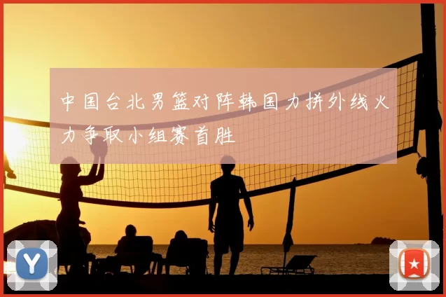 中国台北男篮对阵韩国力拼外线火力争取小组赛首胜