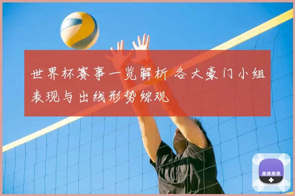 世界杯赛事一览解析 各大豪门小组表现与出线形势综观
