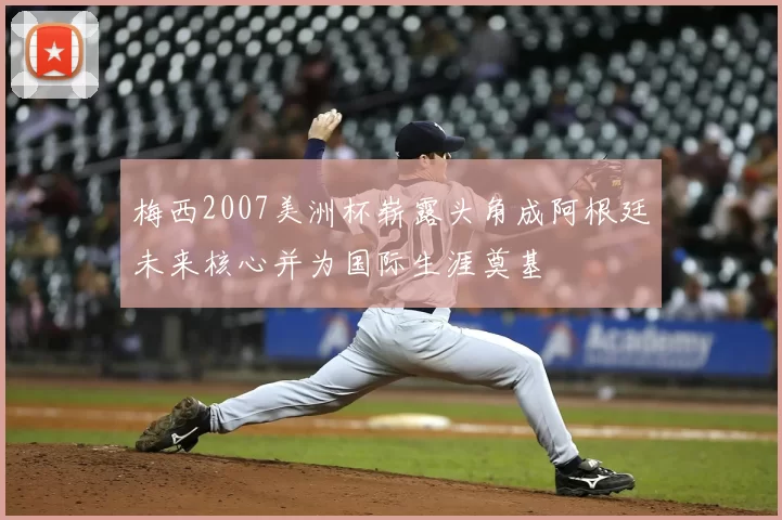 梅西2007美洲杯崭露头角成阿根廷未来核心并为国际生涯奠基