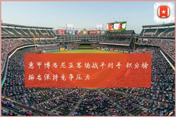 意甲博洛尼亚客场战平对手 积分榜排名保持竞争压力