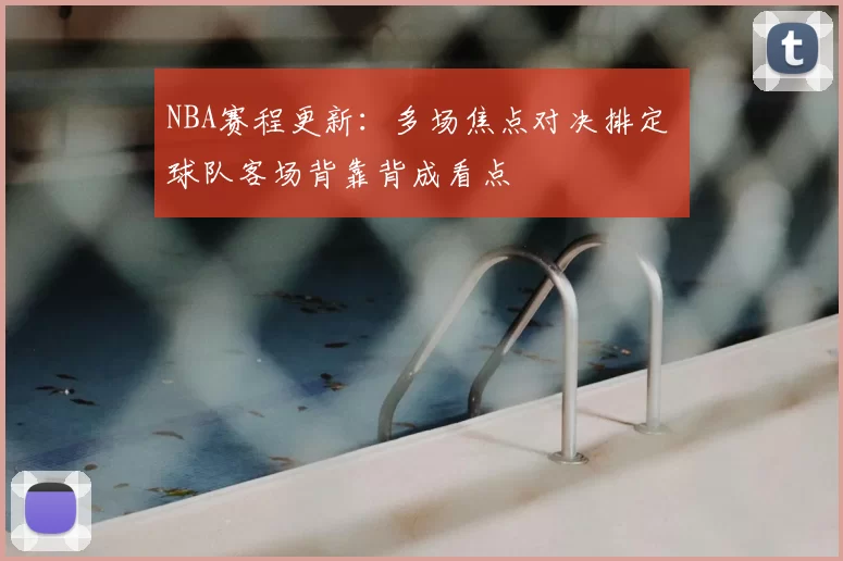 NBA赛程更新：多场焦点对决排定 球队客场背靠背成看点