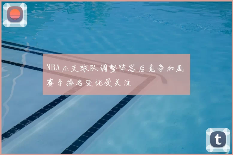 NBA几支球队调整阵容后竞争加剧 赛季排名变化受关注