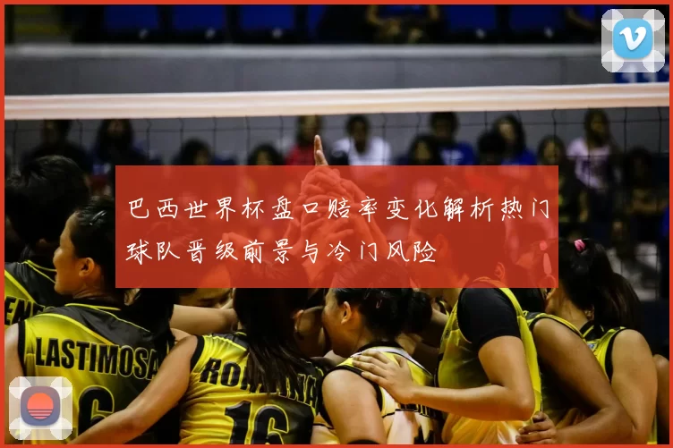 巴西世界杯盘口赔率变化解析热门球队晋级前景与冷门风险