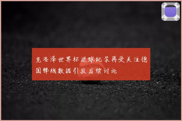 克洛泽世界杯进球纪录再受关注德国锋线数据引发后续讨论