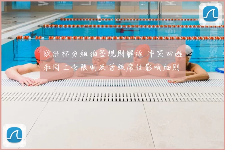 欧洲杯分组抽签规则解读 冲突回避和同工会限制及晋级席位影响细则